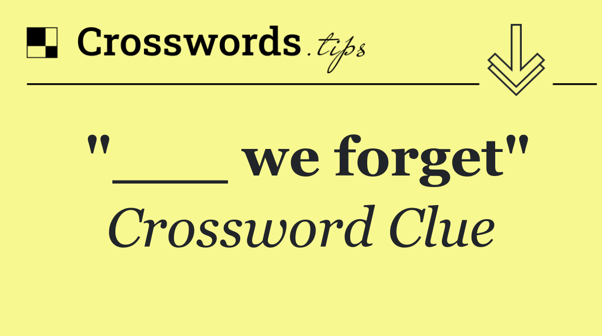 "___ we forget"