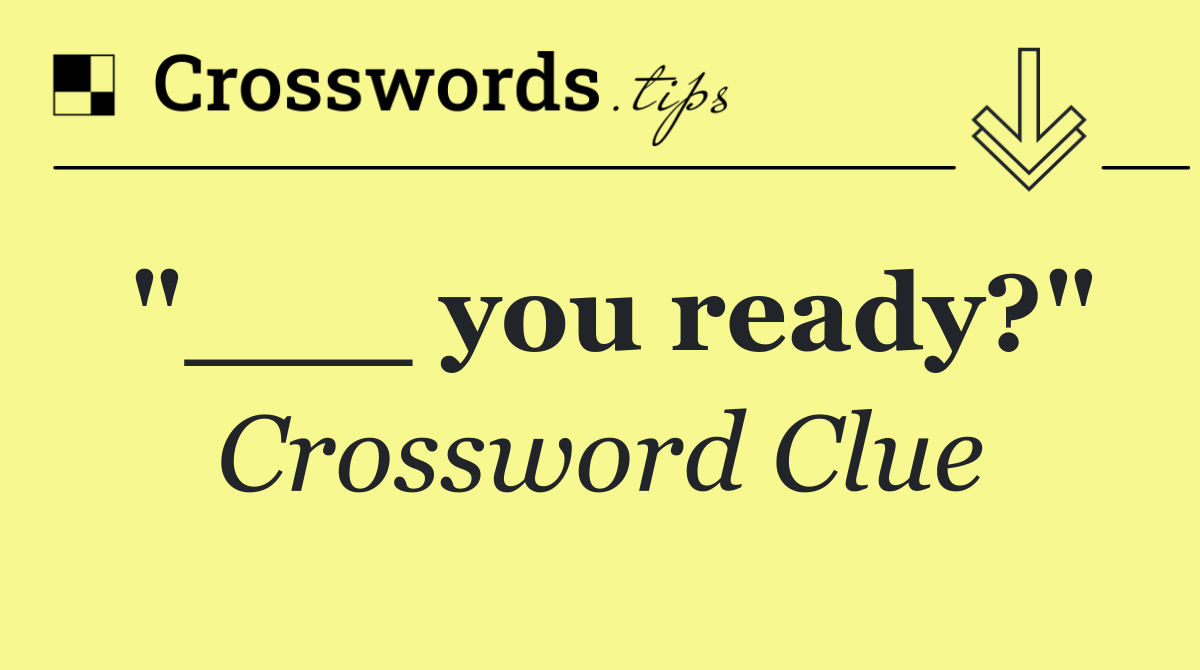 "___ you ready?"