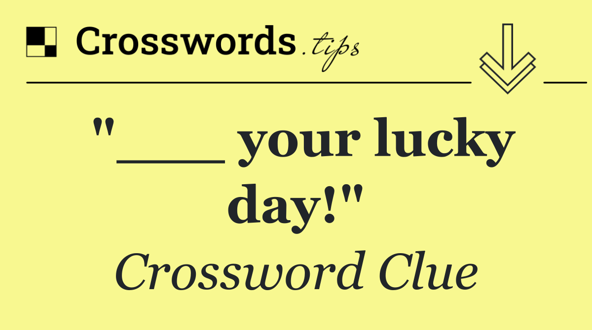"___ your lucky day!"
