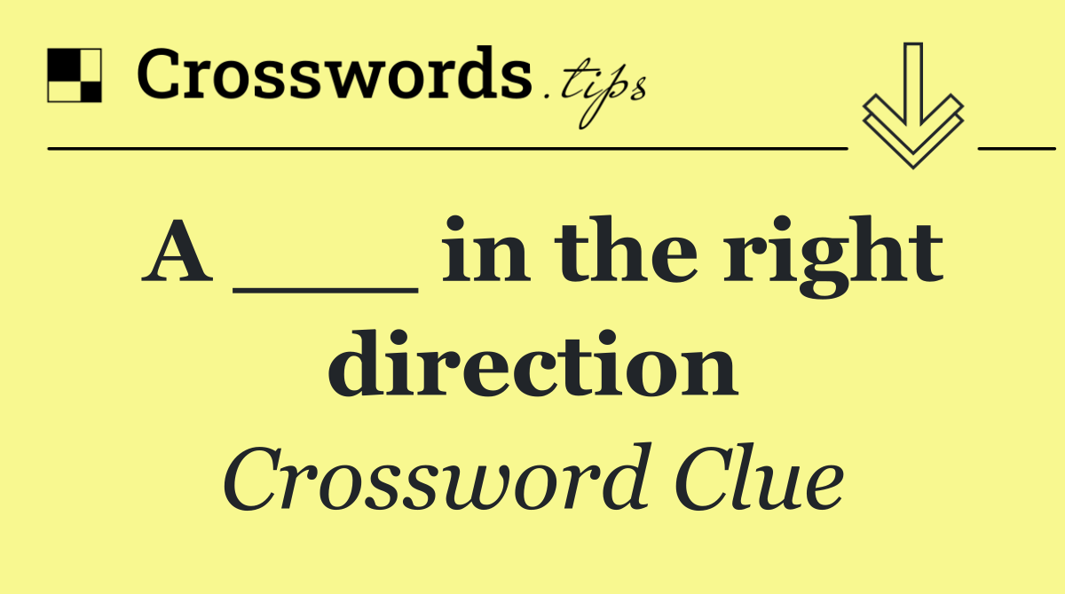 A ___ in the right direction