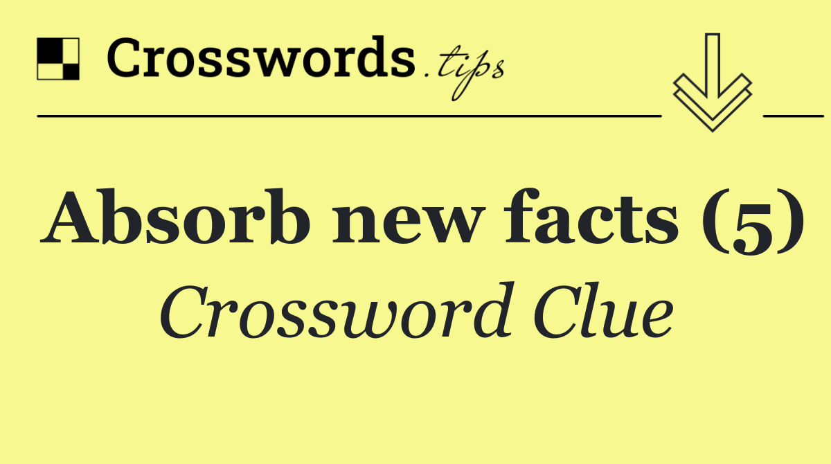 Absorb new facts (5)