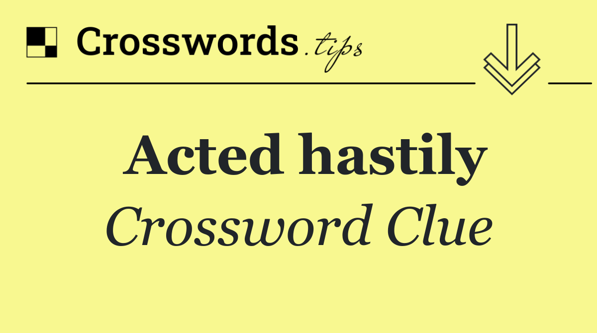 Acted hastily