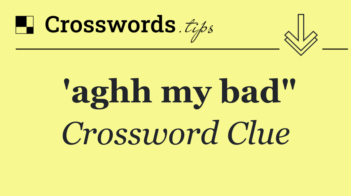 'aghh my bad"