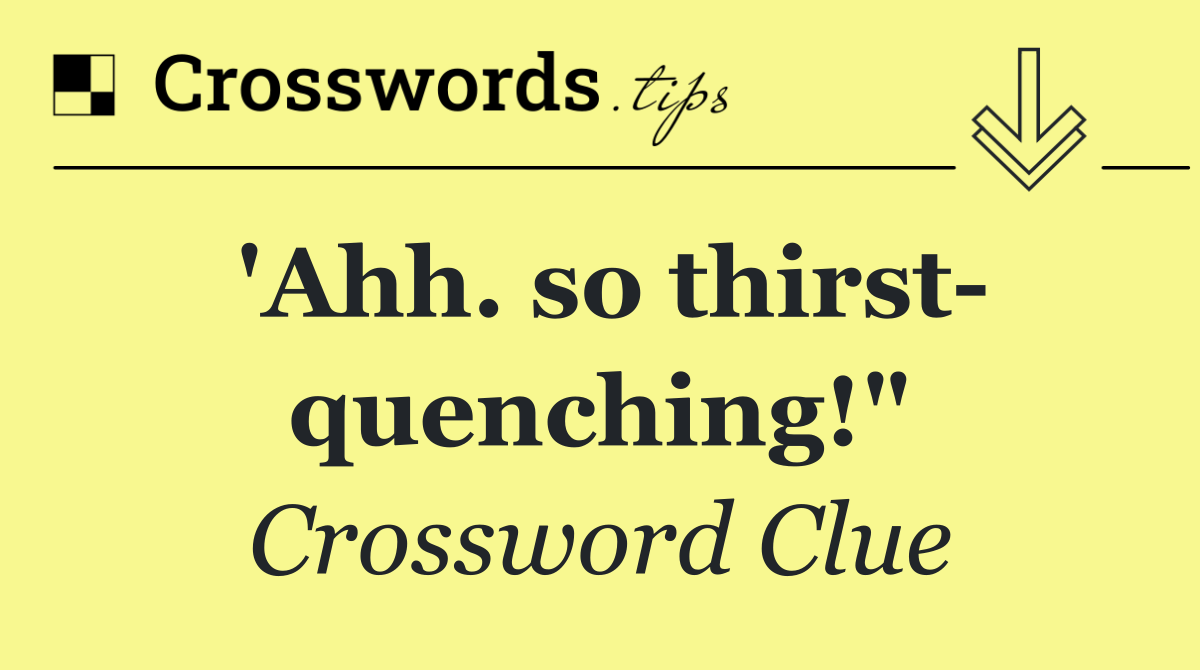 'Ahh. so thirst  quenching!"