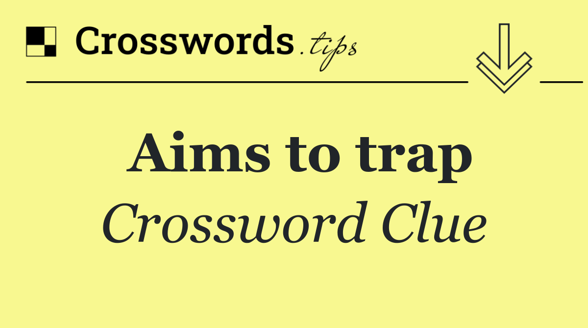 Aims to trap