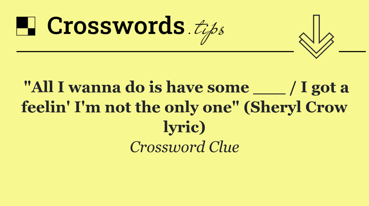 "All I wanna do is have some ___ / I got a feelin' I'm not the only one" (Sheryl Crow lyric)