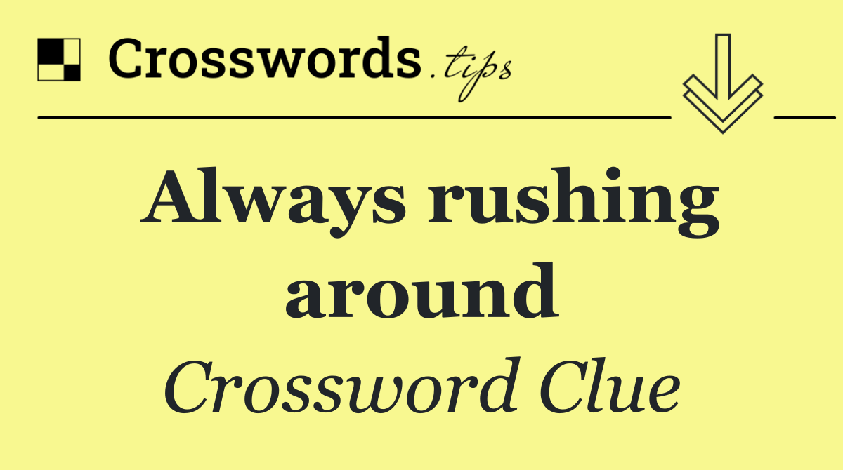 Always rushing around