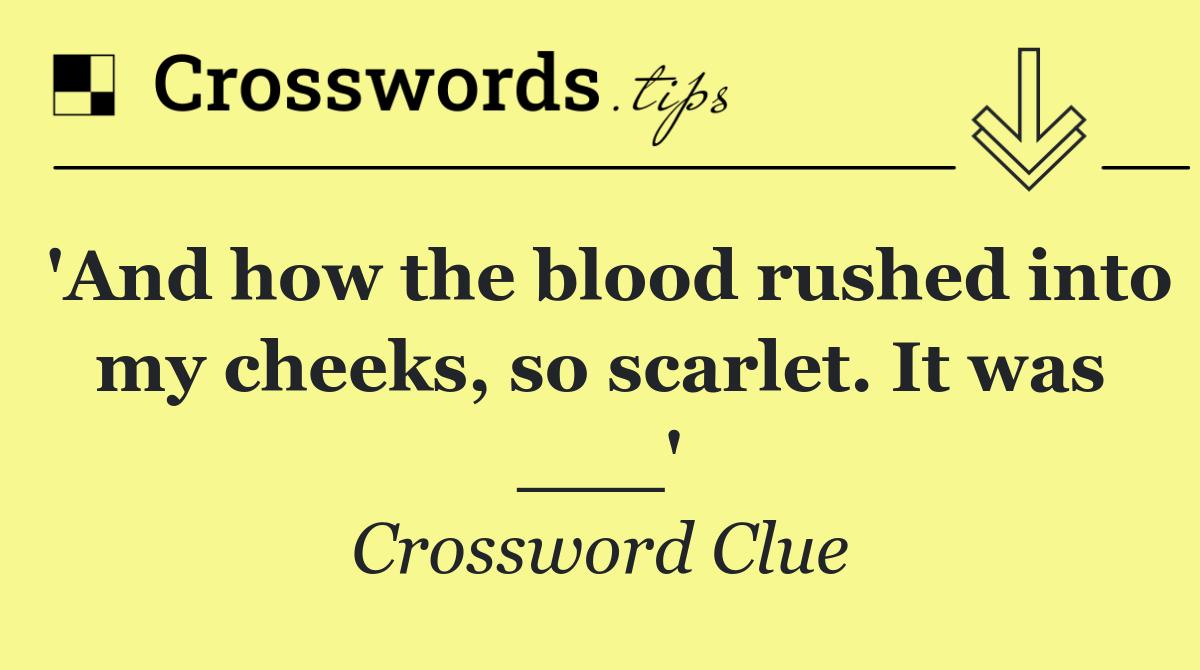 'And how the blood rushed into my cheeks, so scarlet. It was ___'