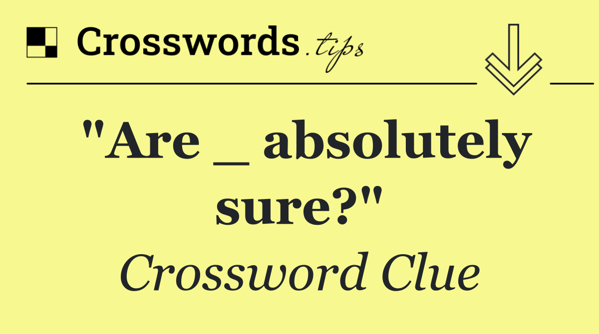 "Are _ absolutely sure?"