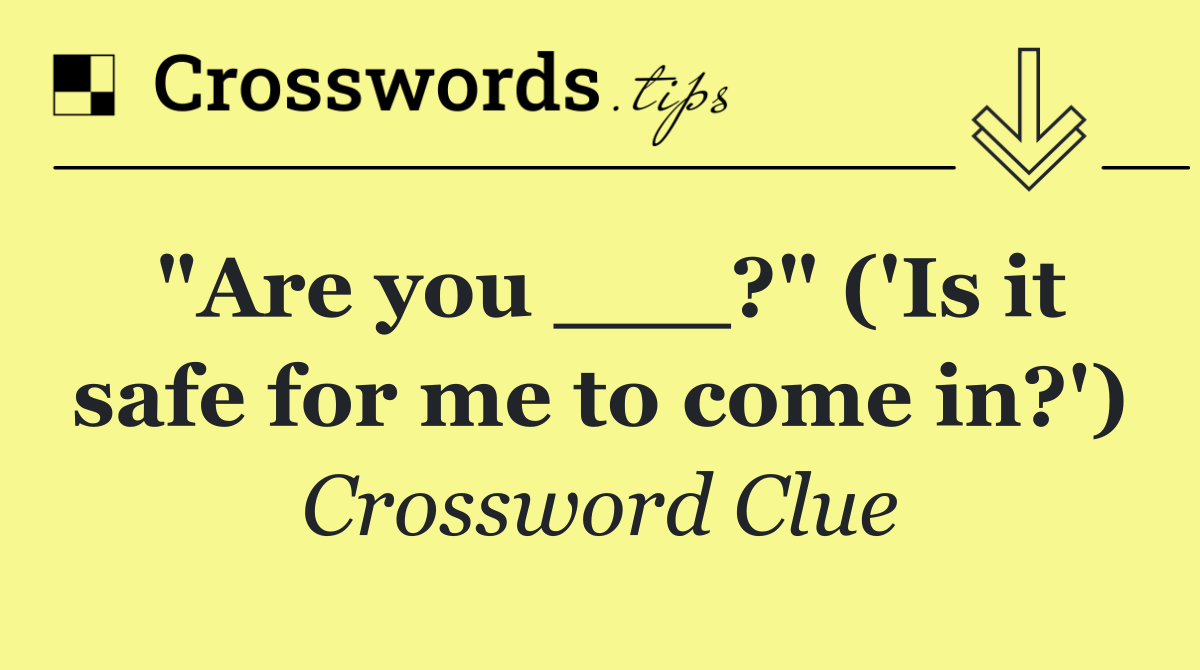 "Are you ___?" ('Is it safe for me to come in?')