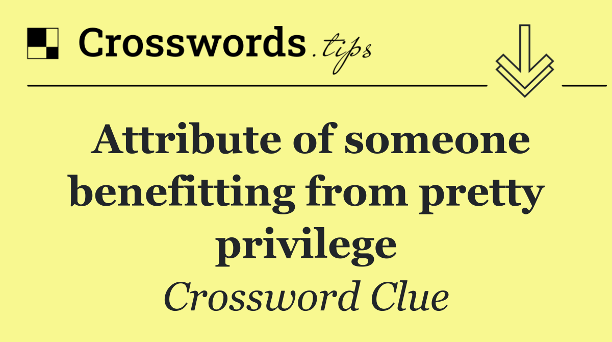 Attribute of someone benefitting from pretty privilege