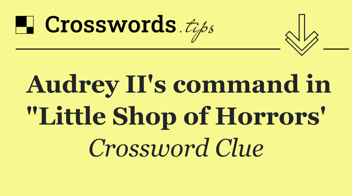 Audrey II's command in "Little Shop of Horrors'