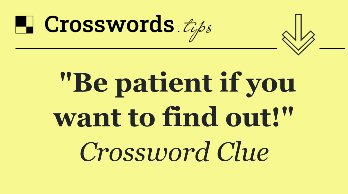 "Be patient if you want to find out!"