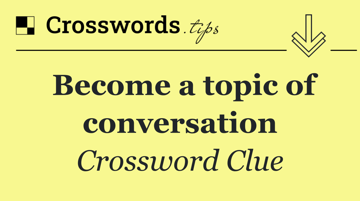 Become a topic of conversation