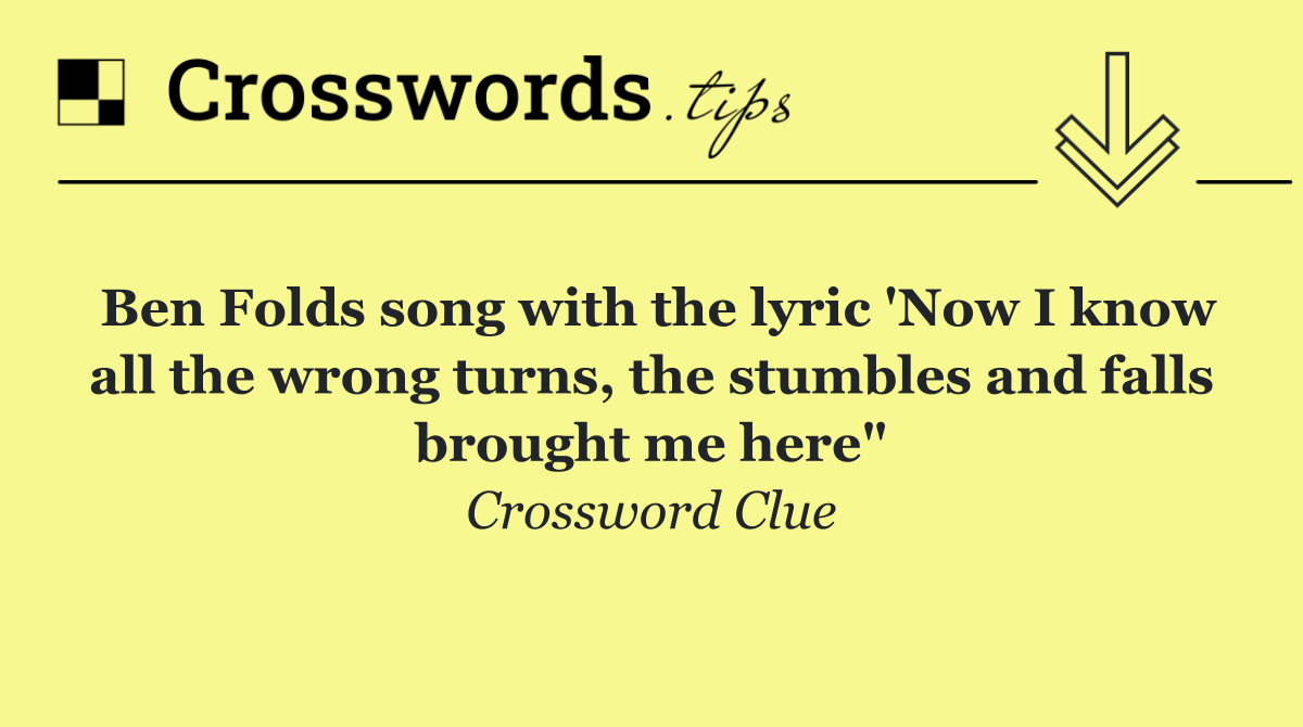 Ben Folds song with the lyric 'Now I know all the wrong turns, the stumbles and falls brought me here"