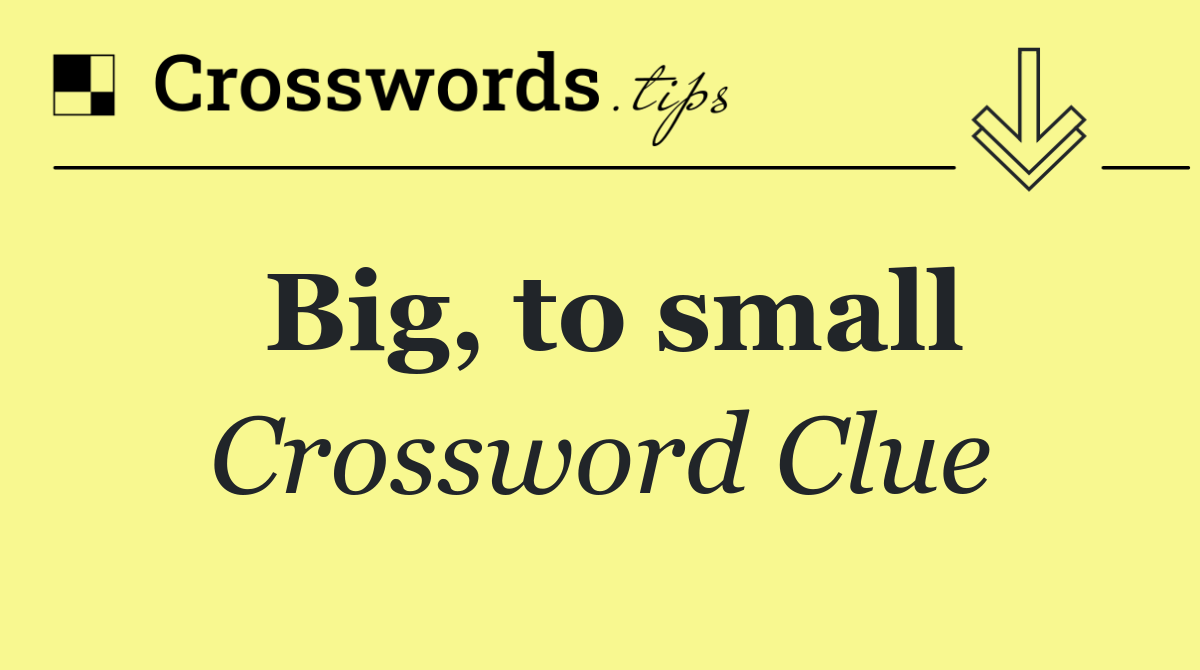 Big, to small