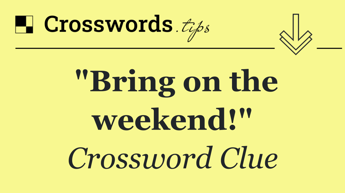 "Bring on the weekend!"