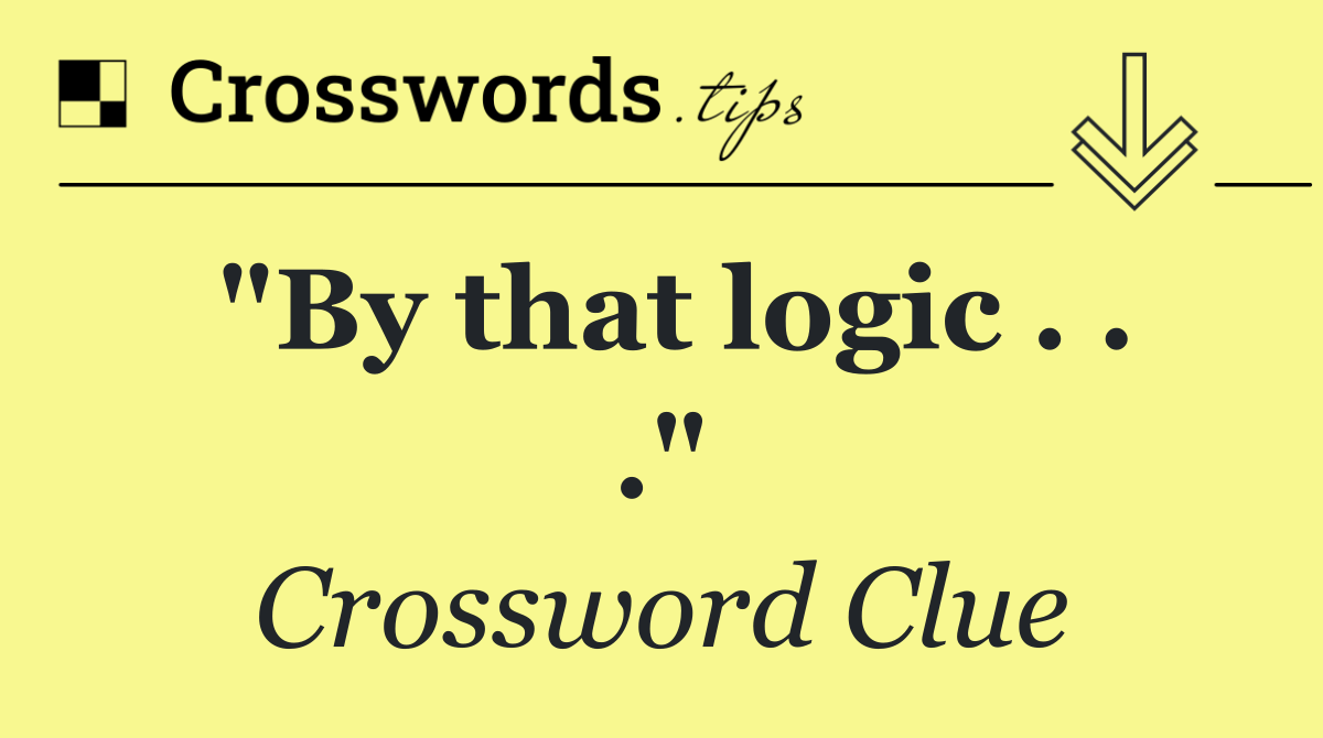 "By that logic . . ."