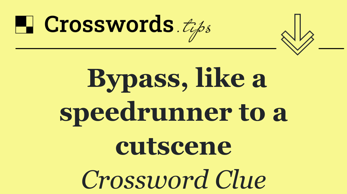 Bypass, like a speedrunner to a cutscene