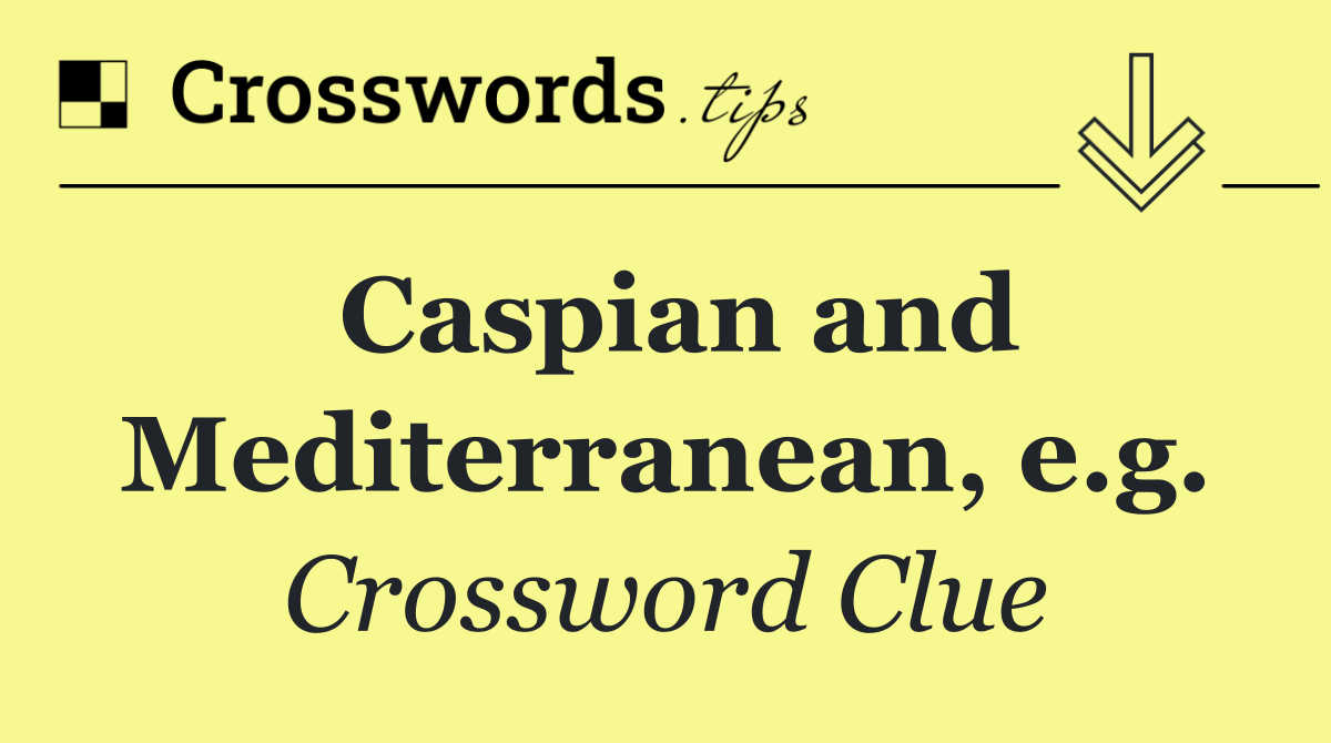 Caspian and Mediterranean, e.g.