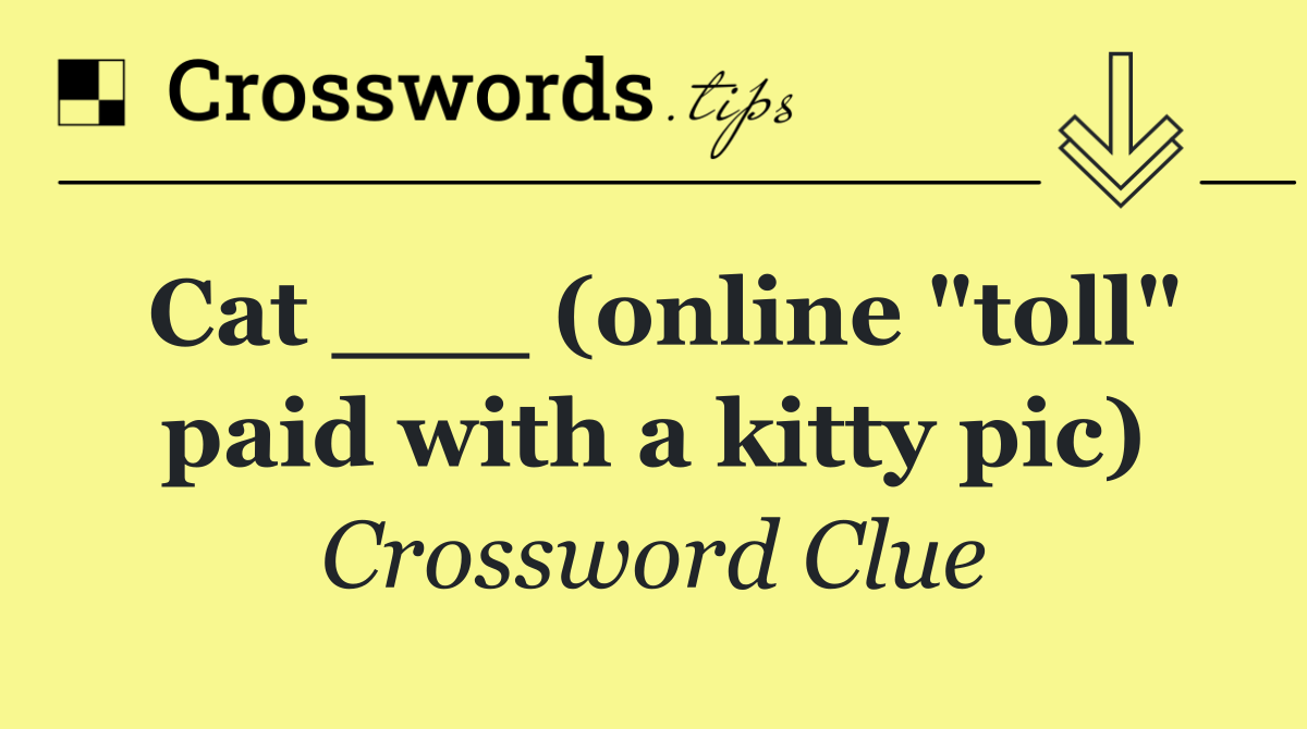 Cat ___ (online "toll" paid with a kitty pic)