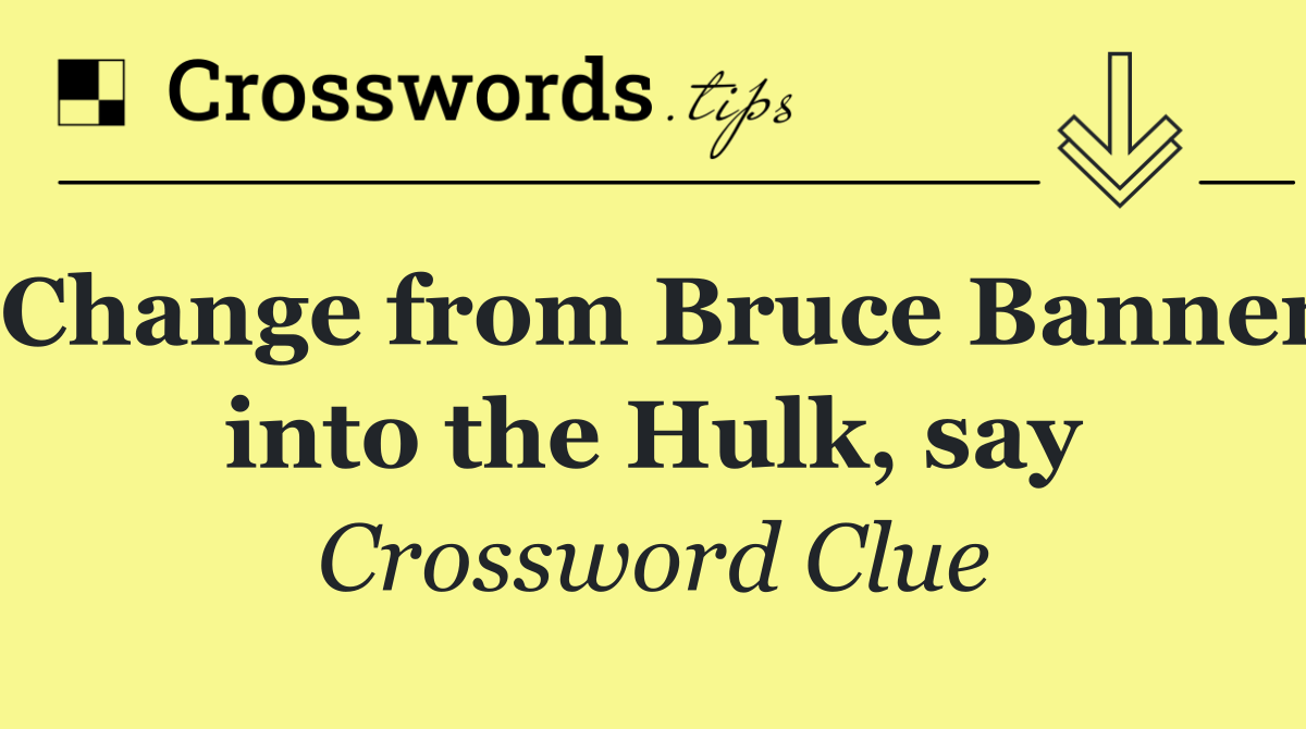 Change from Bruce Banner into the Hulk, say
