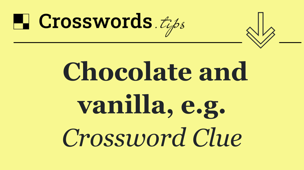 Chocolate and vanilla, e.g.
