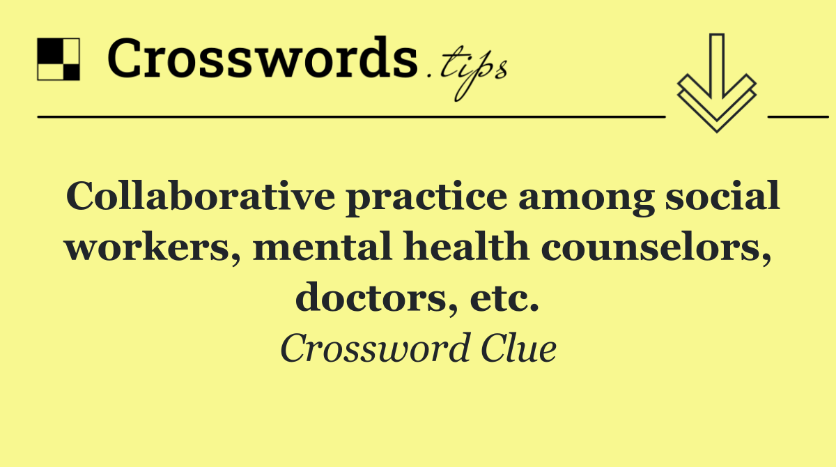 Collaborative practice among social workers, mental health counselors, doctors, etc.