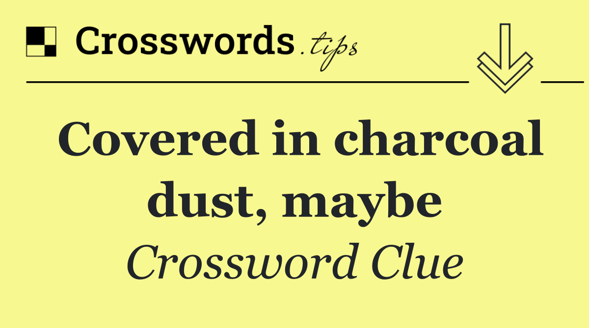 Covered in charcoal dust, maybe