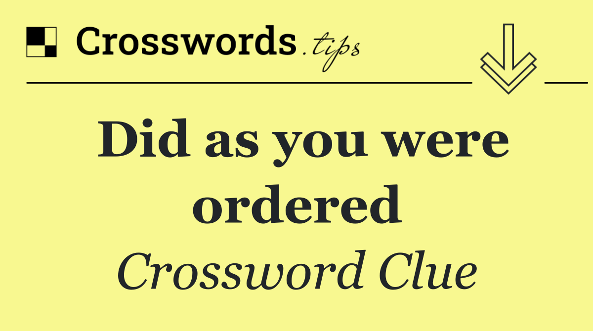 Did as you were ordered