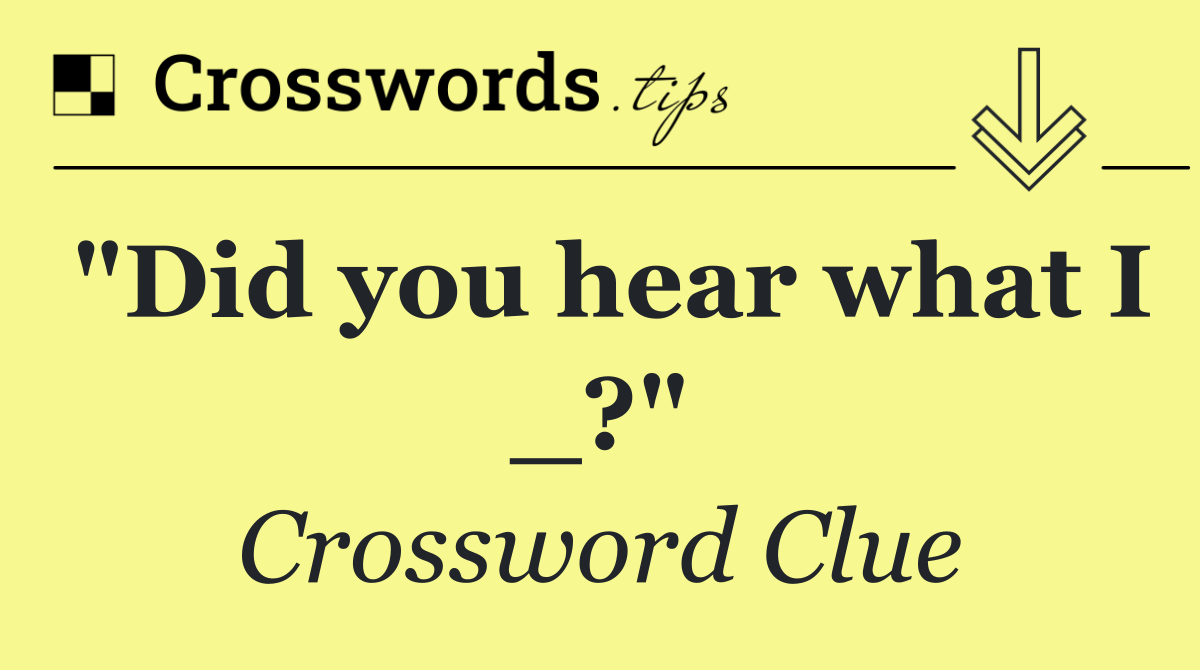 "Did you hear what I _?"