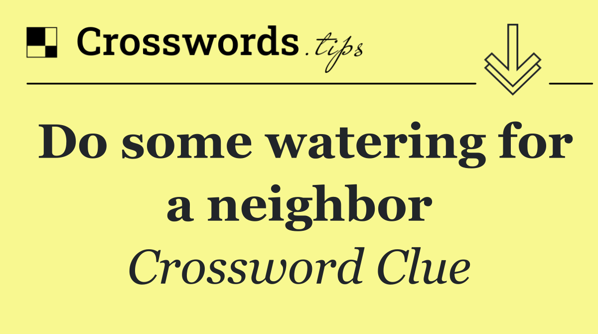 Do some watering for a neighbor