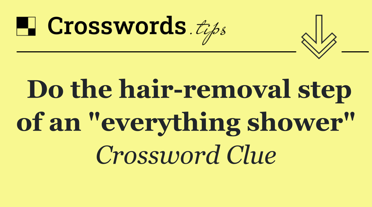 Do the hair removal step of an "everything shower"