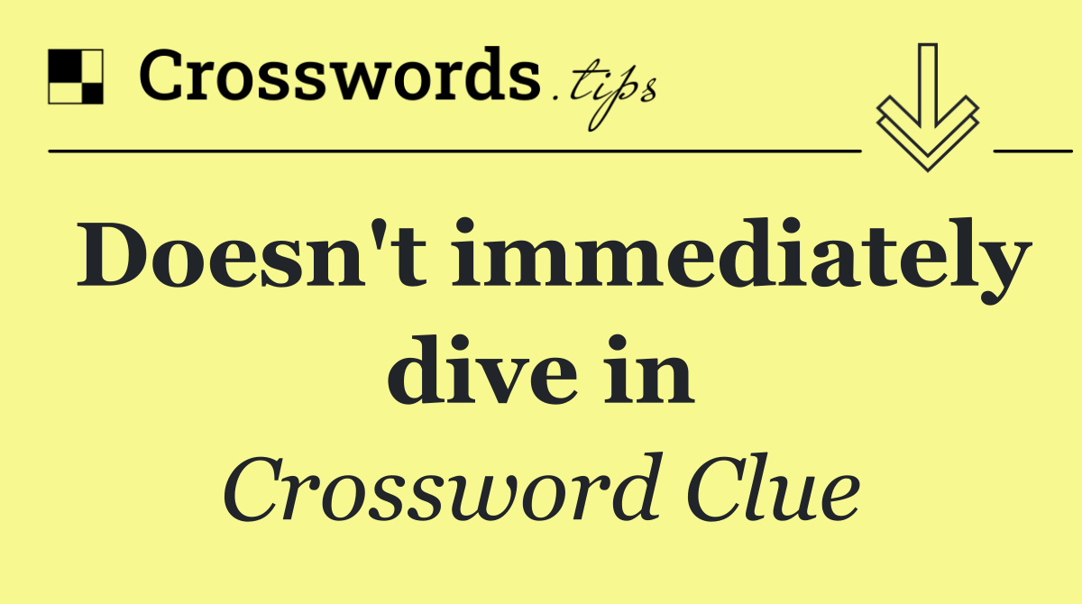Doesn't immediately dive in