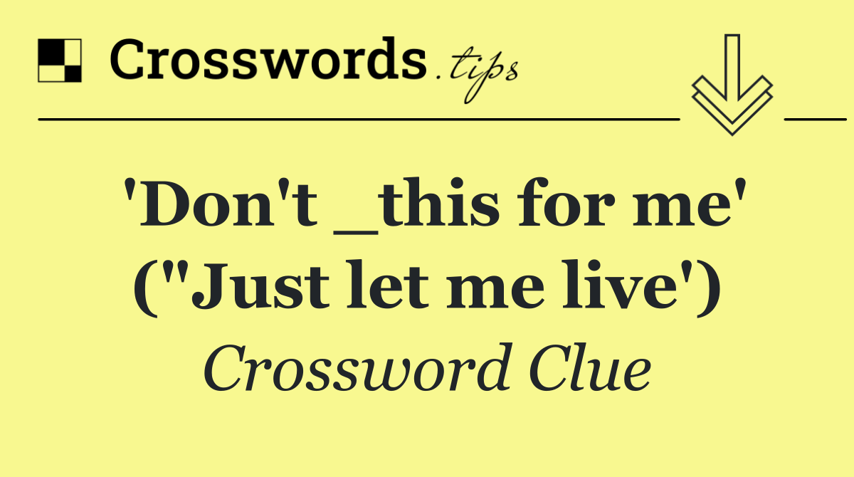 'Don't _this for me' ("Just let me live')