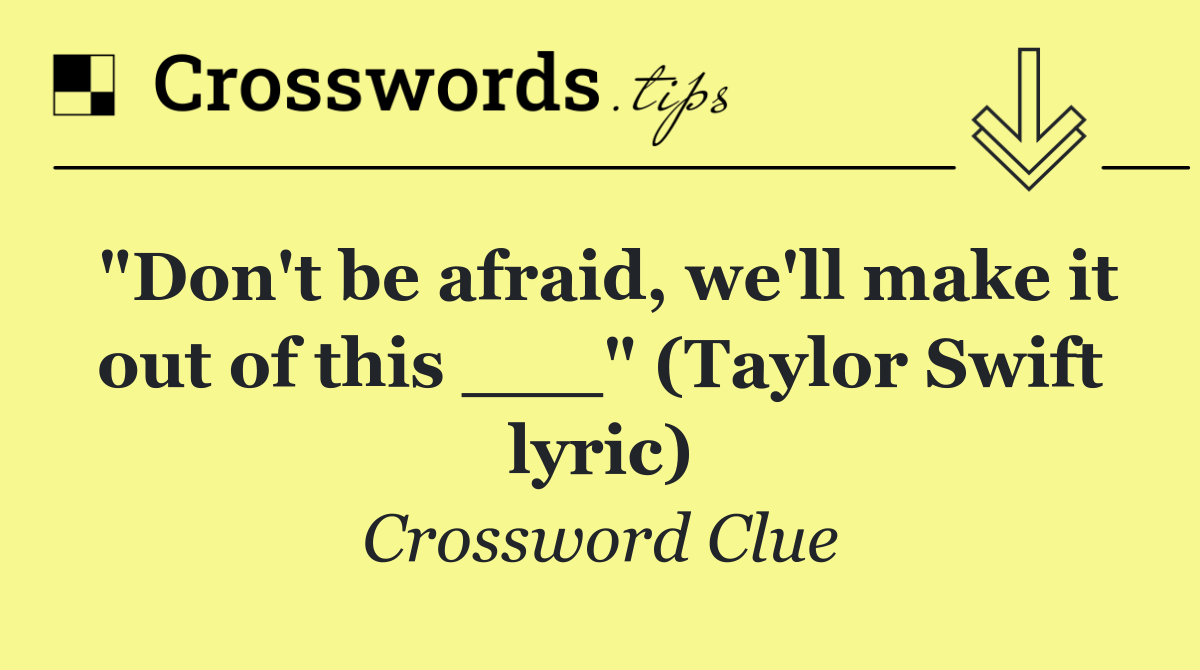 "Don't be afraid, we'll make it out of this ___" (Taylor Swift lyric)