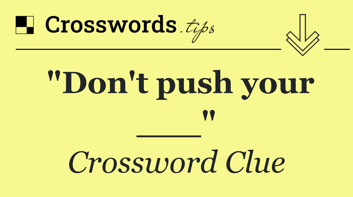 "Don't push your ___"