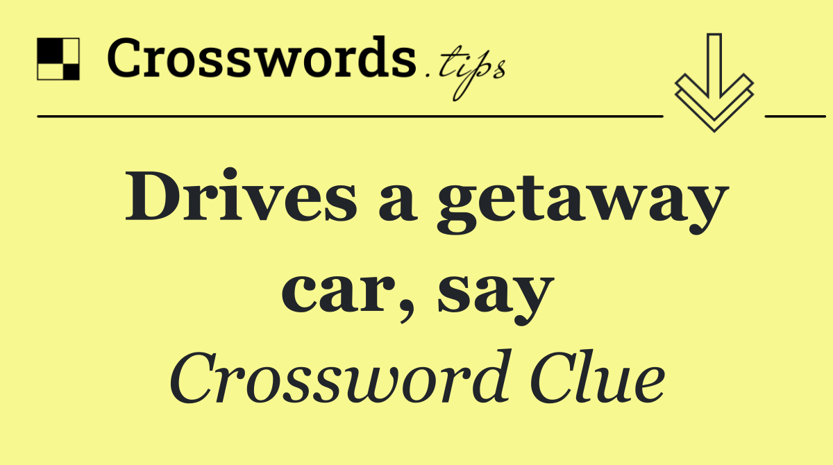 Drives a getaway car, say