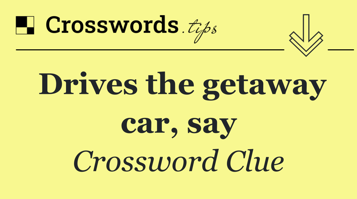 Drives the getaway car, say