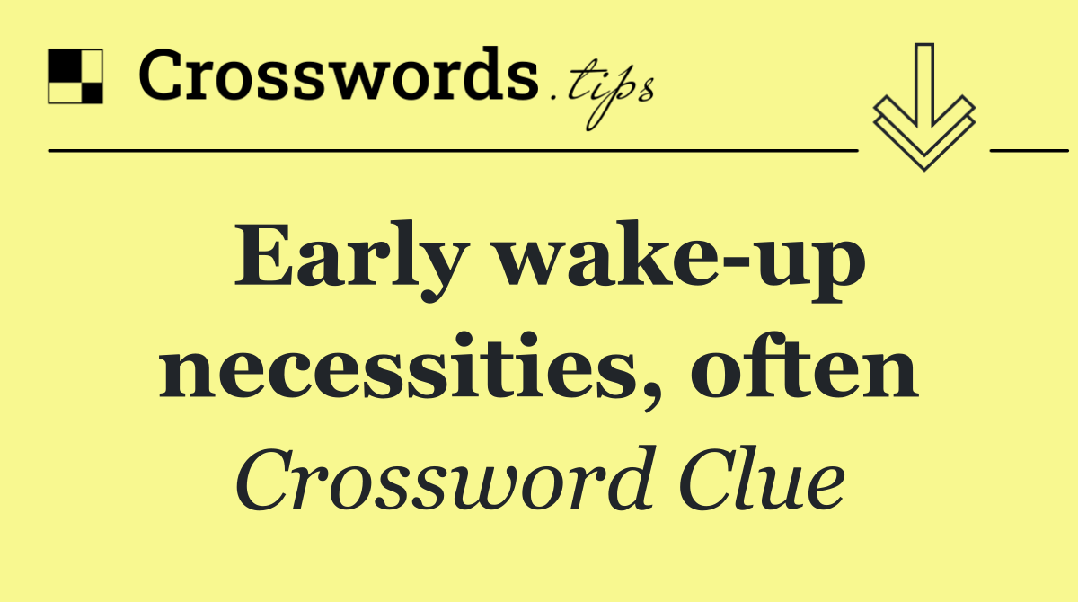 Early wake up necessities, often