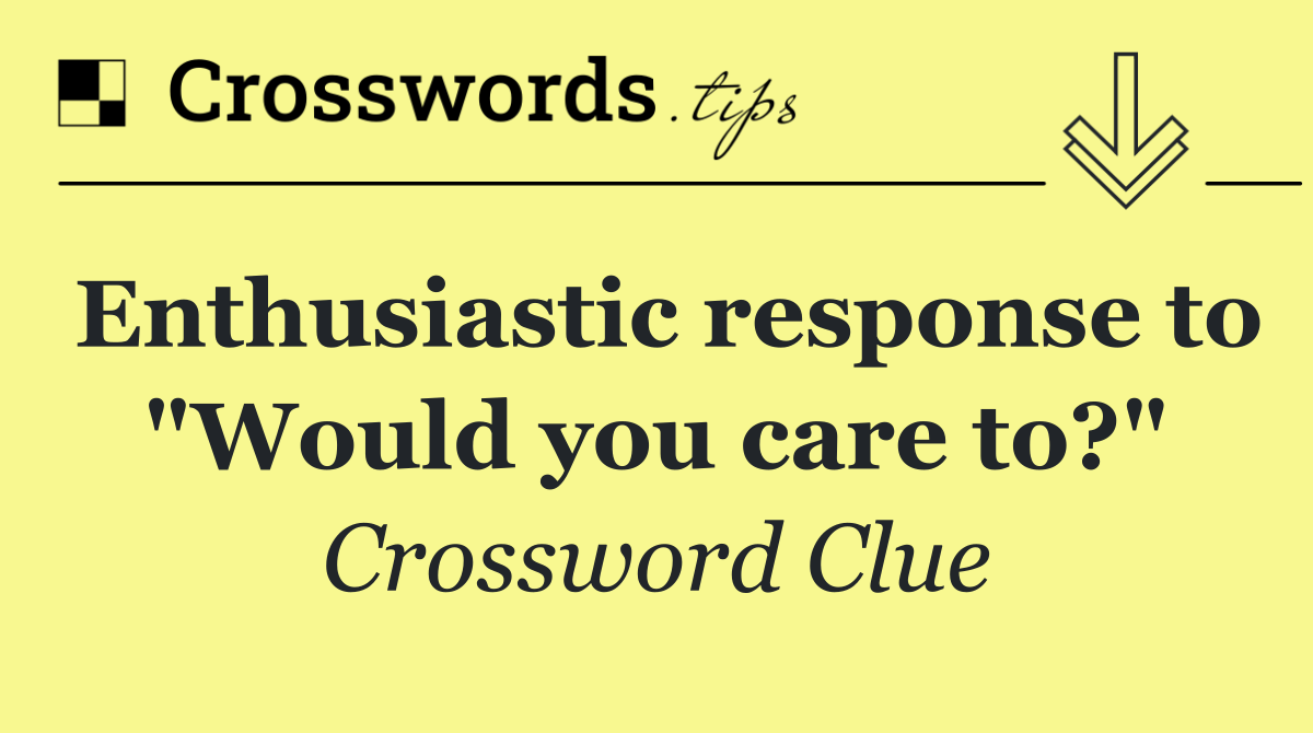 Enthusiastic response to "Would you care to?"