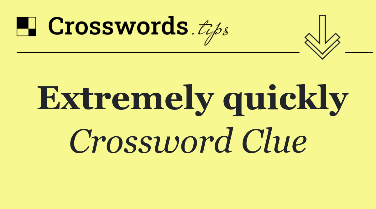 Extremely quickly