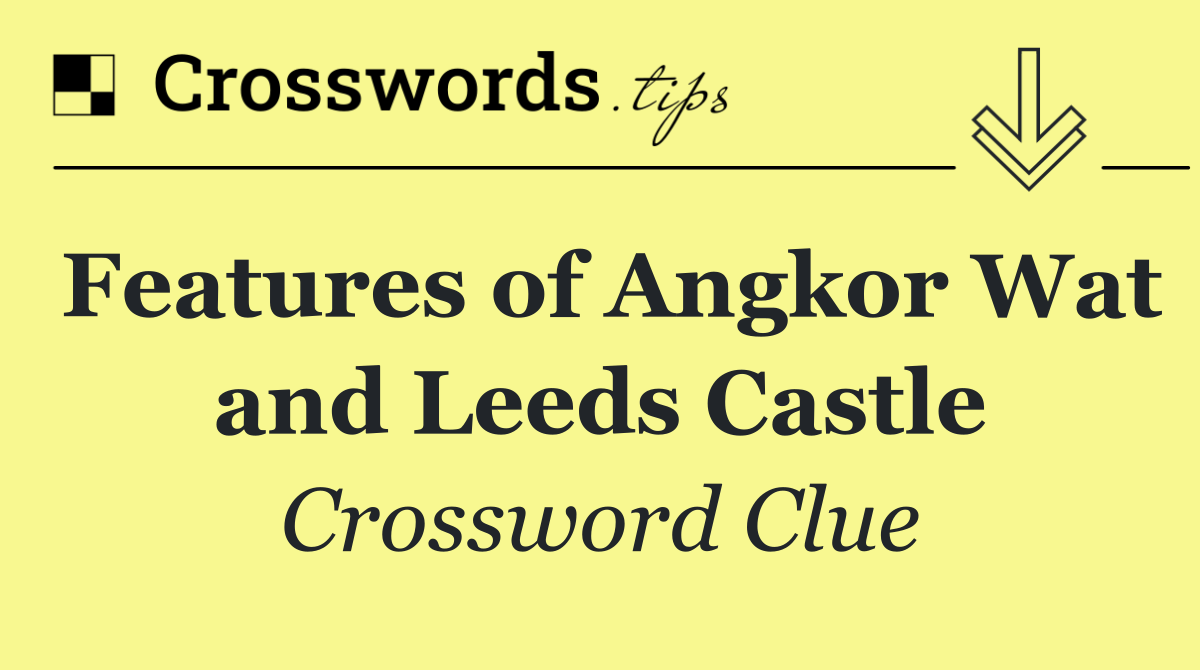 Features of Angkor Wat and Leeds Castle