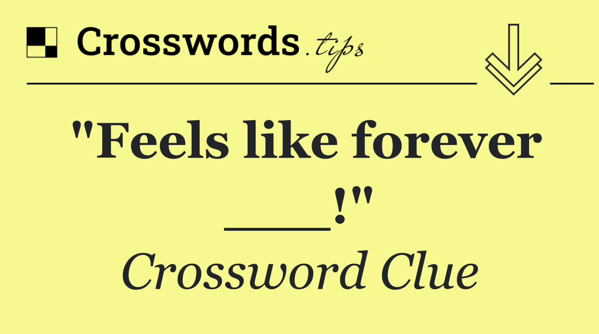 "Feels like forever ___!"