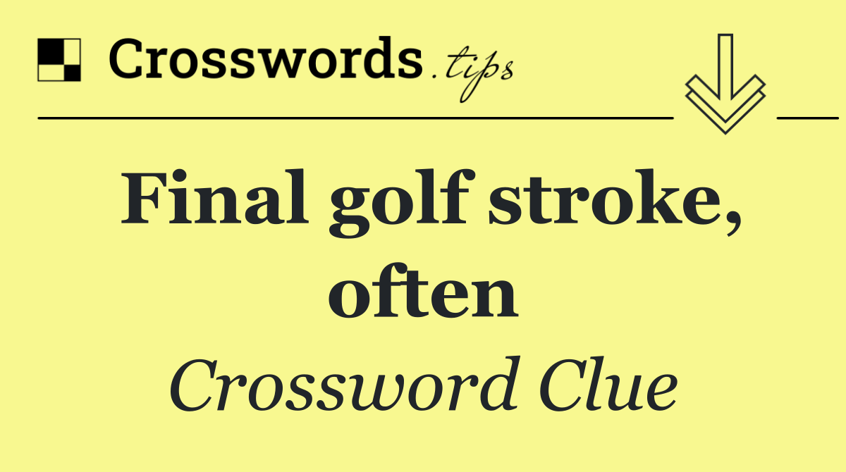 Final golf stroke, often