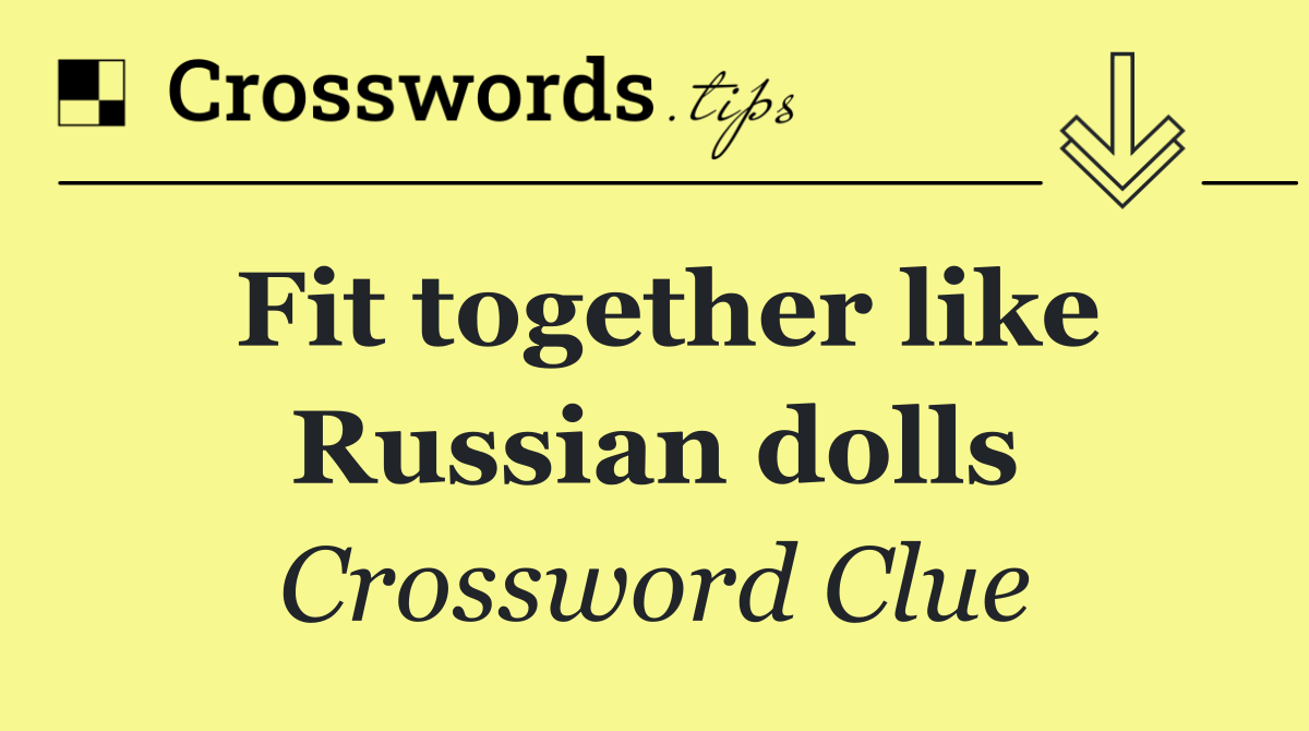 Fit together like Russian dolls