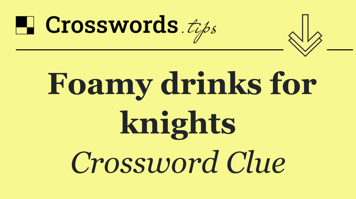 Foamy drinks for knights