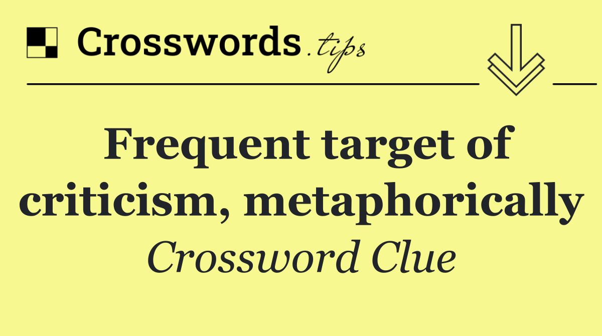 Frequent target of criticism, metaphorically