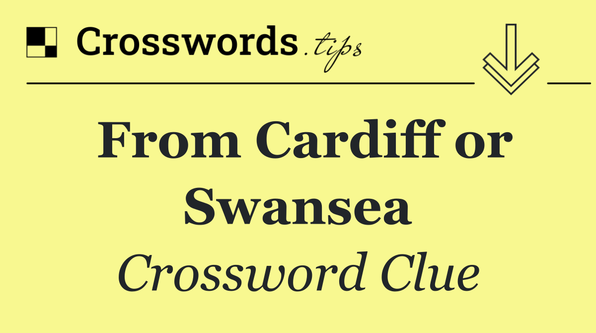 From Cardiff or Swansea