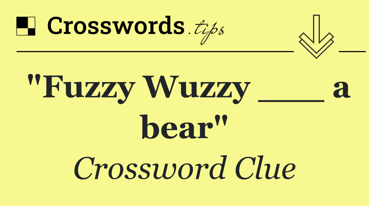 "Fuzzy Wuzzy ___ a bear"